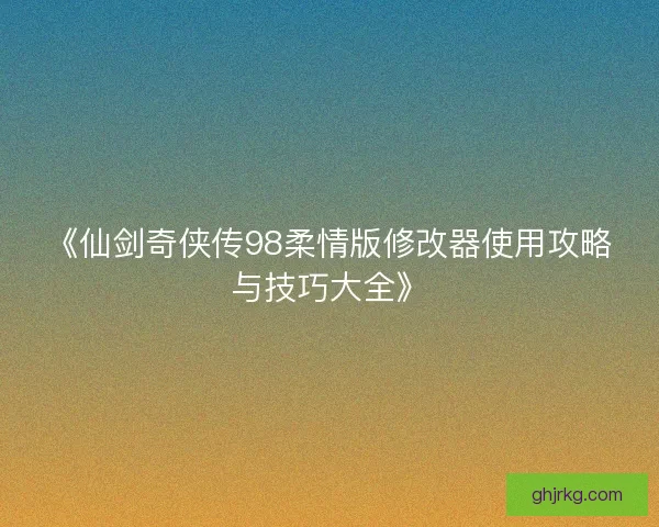 《仙剑奇侠传98柔情版修改器使用攻略与技巧大全》 《仙剑奇侠传98柔情版修改器使用攻略与技巧大全》