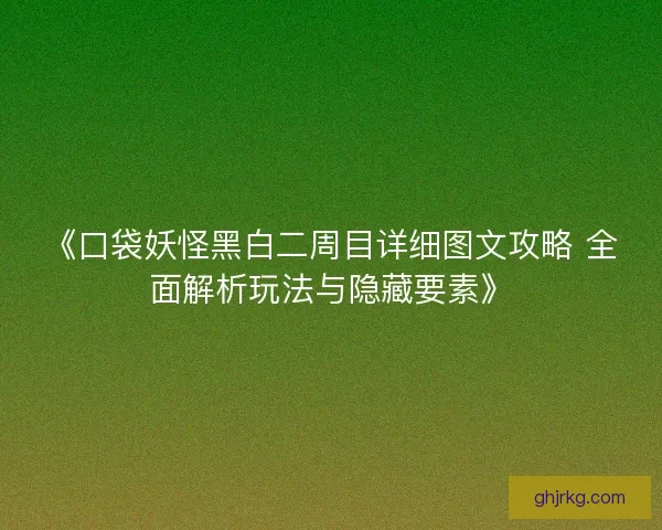 《口袋妖怪黑白二周目详细图文攻略 全面解析玩法与隐藏要素》