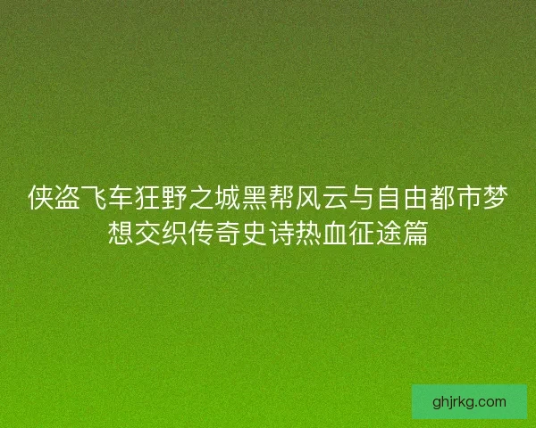 侠盗飞车狂野之城黑帮风云与自由都市梦想交织传奇史诗热血征途篇 侠盗飞车狂野之城黑帮风云与自由都市梦想交织传奇史诗热血征途篇