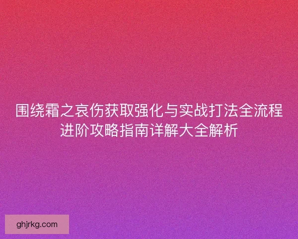 围绕霜之哀伤获取强化与实战打法全流程进阶攻略指南详解大全解析