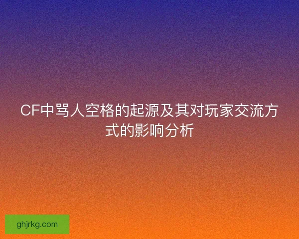 CF中骂人空格的起源及其对玩家交流方式的影响分析 CF中骂人空格的起源及其对玩家交流方式的影响分析