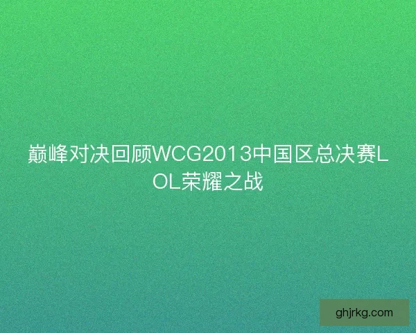 巅峰对决回顾WCG2013中国区总决赛LOL荣耀之战