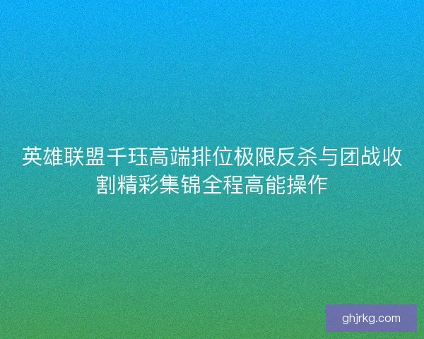 英雄联盟千珏高端排位极限反杀与团战收割精彩集锦全程高能操作