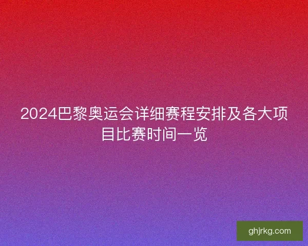 2024巴黎奥运会详细赛程安排及各大项目比赛时间一览