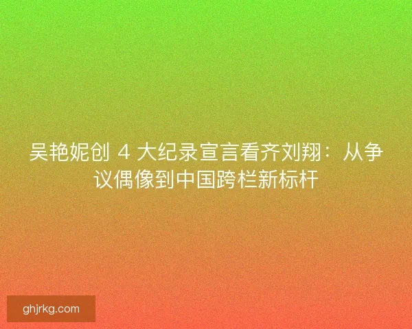 吴艳妮创 4 大纪录宣言看齐刘翔：从争议偶像到中国跨栏新标杆
