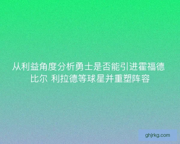 从利益角度分析勇士是否能引进霍福德 比尔 利拉德等球星并重塑阵容