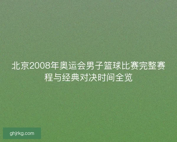 北京2008年奥运会男子篮球比赛完整赛程与经典对决时间全览