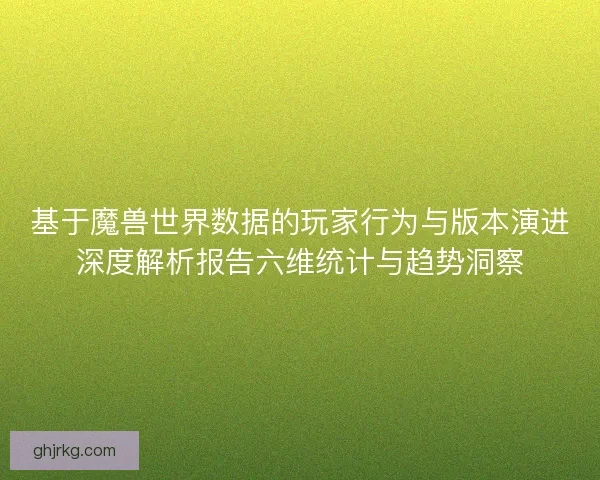 基于魔兽世界数据的玩家行为与版本演进深度解析报告六维统计与趋势洞察 基于魔兽世界数据的玩家行为与版本演进深度解析报告六维统计与趋势洞察