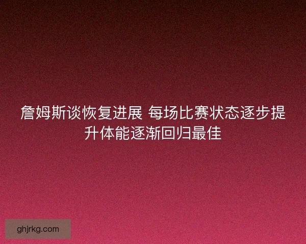詹姆斯谈恢复进展 每场比赛状态逐步提升体能逐渐回归最佳