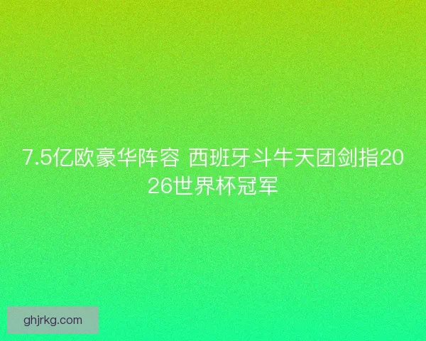 7.5亿欧豪华阵容 西班牙斗牛天团剑指2026世界杯冠军