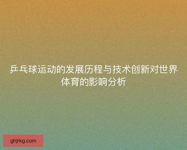 乒乓球运动的发展历程与技术创新对世界体育的影响分析 乒乓球运动的发展历程与技术创新对世界体育的影响分析