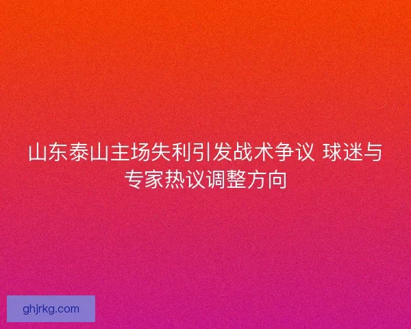 山东泰山主场失利引发战术争议 球迷与专家热议调整方向
