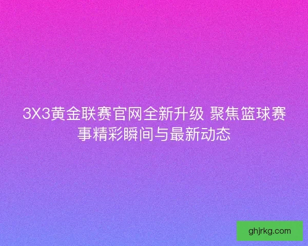 3X3黄金联赛官网全新升级 聚焦篮球赛事精彩瞬间与最新动态 3X3黄金联赛官网全新升级 聚焦篮球赛事精彩瞬间与最新动态