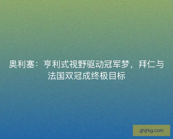 奥利塞：亨利式视野驱动冠军梦，拜仁与法国双冠成终极目标