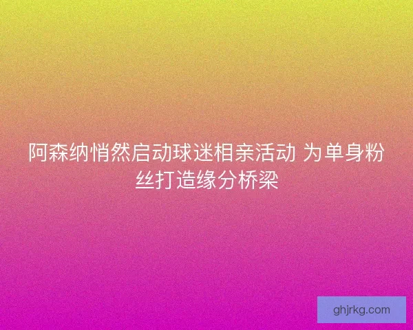 阿森纳悄然启动球迷相亲活动 为单身粉丝打造缘分桥梁 阿森纳悄然启动球迷相亲活动 为单身粉丝打造缘分桥梁