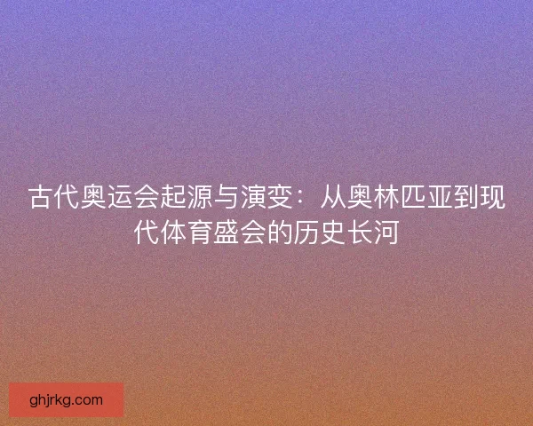 古代奥运会起源与演变：从奥林匹亚到现代体育盛会的历史长河
