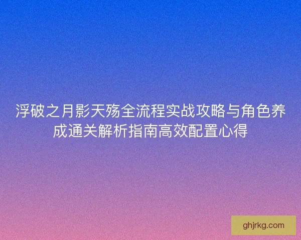 浮破之月影天殇全流程实战攻略与角色养成通关解析指南高效配置心得