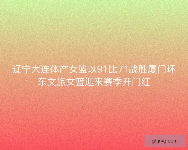 辽宁大连体产女篮以91比71战胜厦门环东文旅女篮迎来赛季开门红 辽宁大连体产女篮以91比71战胜厦门环东文旅女篮迎来赛季开门红