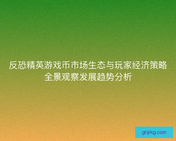 反恐精英游戏币市场生态与玩家经济策略全景观察发展趋势分析 反恐精英游戏币市场生态与玩家经济策略全景观察发展趋势分析
