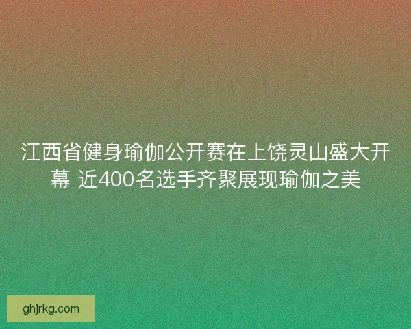 江西省健身瑜伽公开赛在上饶灵山盛大开幕 近400名选手齐聚展现瑜伽之美