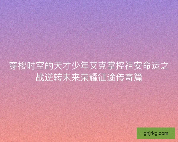 穿梭时空的天才少年艾克掌控祖安命运之战逆转未来荣耀征途传奇篇 穿梭时空的天才少年艾克掌控祖安命运之战逆转未来荣耀征途传奇篇