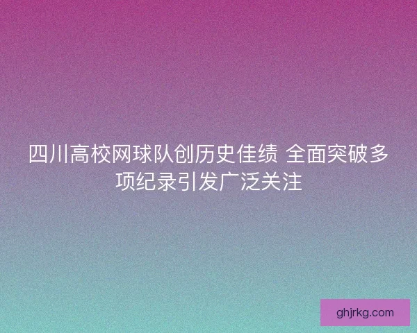 四川高校网球队创历史佳绩 全面突破多项纪录引发广泛关注
