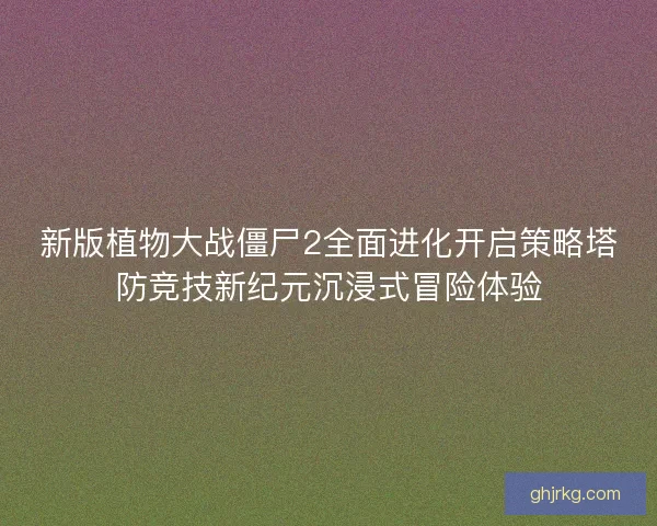 新版植物大战僵尸2全面进化开启策略塔防竞技新纪元沉浸式冒险体验 新版植物大战僵尸2全面进化开启策略塔防竞技新纪元沉浸式冒险体验