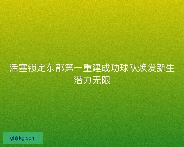 活塞锁定东部第一重建成功球队焕发新生潜力无限 活塞锁定东部第一重建成功球队焕发新生潜力无限