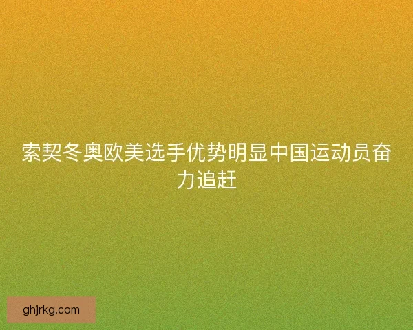 索契冬奥欧美选手优势明显中国运动员奋力追赶 索契冬奥欧美选手优势明显中国运动员奋力追赶