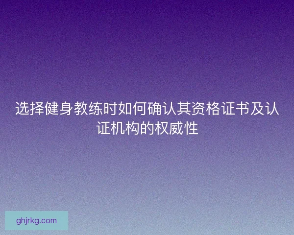 选择健身教练时如何确认其资格证书及认证机构的权威性