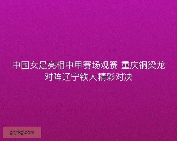 中国女足亮相中甲赛场观赛 重庆铜梁龙对阵辽宁铁人精彩对决 中国女足亮相中甲赛场观赛 重庆铜梁龙对阵辽宁铁人精彩对决
