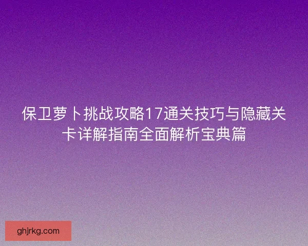 保卫萝卜挑战攻略17通关技巧与隐藏关卡详解指南全面解析宝典篇 保卫萝卜挑战攻略17通关技巧与隐藏关卡详解指南全面解析宝典篇