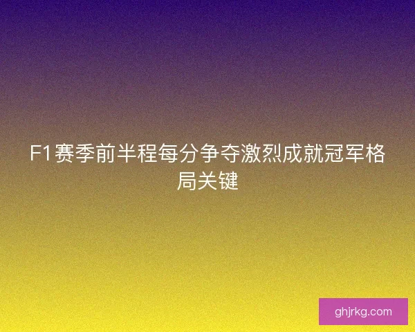 F1赛季前半程每分争夺激烈成就冠军格局关键