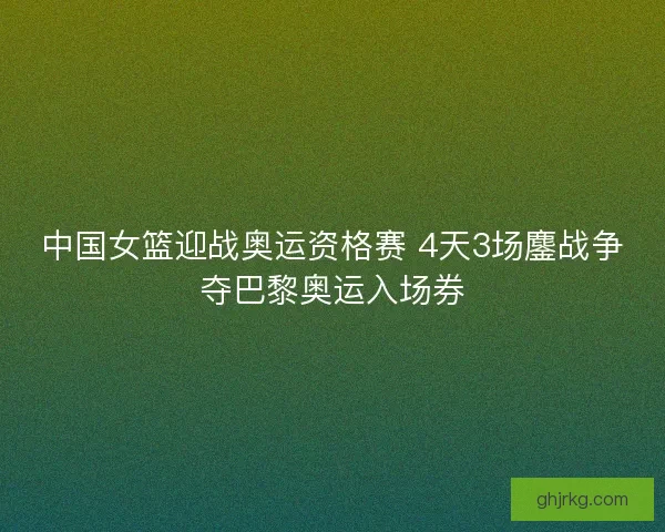 中国女篮迎战奥运资格赛 4天3场鏖战争夺巴黎奥运入场券