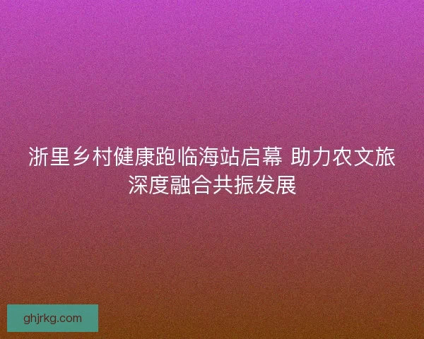 浙里乡村健康跑临海站启幕 助力农文旅深度融合共振发展