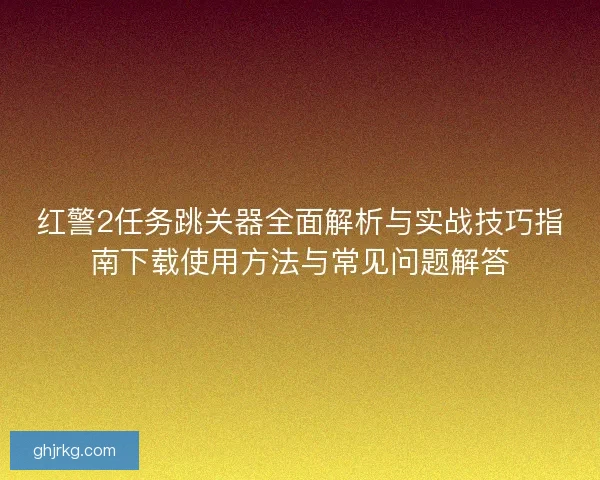 红警2任务跳关器全面解析与实战技巧指南下载使用方法与常见问题解答