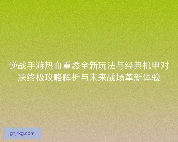 逆战手游热血重燃全新玩法与经典机甲对决终极攻略解析与未来战场革新体验
